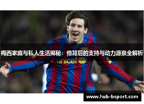 梅西家庭与私人生活揭秘:他背后的支持与动力源泉全解析 梅西家庭与私人生活揭秘:他背后的支持与动力源泉全解析