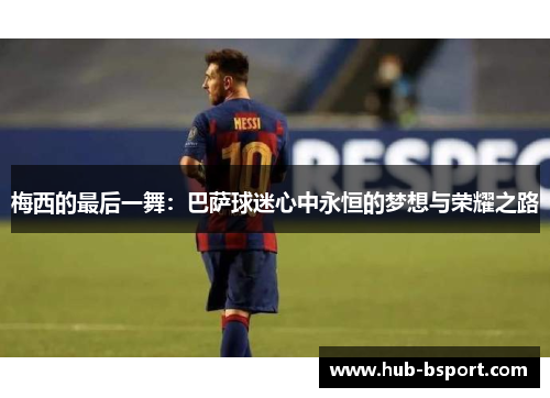 梅西的最后一舞：巴萨球迷心中永恒的梦想与荣耀之路