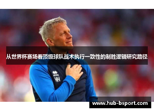 从世界杯赛场看顶级球队战术执行一致性的制胜逻辑研究路径