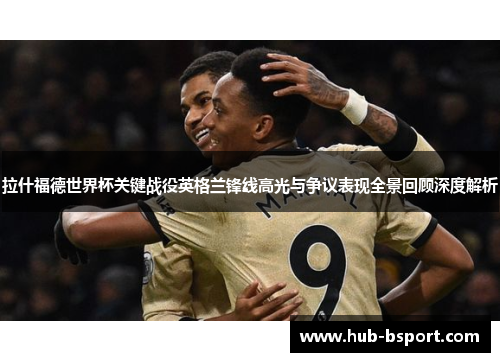 拉什福德世界杯关键战役英格兰锋线高光与争议表现全景回顾深度解析 拉什福德世界杯关键战役英格兰锋线高光与争议表现全景回顾深度解析