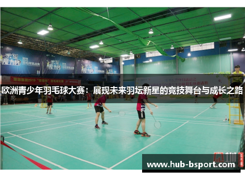 欧洲青少年羽毛球大赛：展现未来羽坛新星的竞技舞台与成长之路