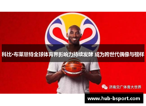 科比·布莱恩特全球体育界影响力持续发酵 成为跨世代偶像与榜样