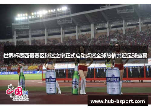 世界杯墨西哥赛区球迷之家正式启动点燃全球热情共迎足球盛宴