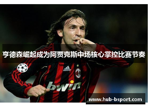 亨德森崛起成为阿贾克斯中场核心掌控比赛节奏