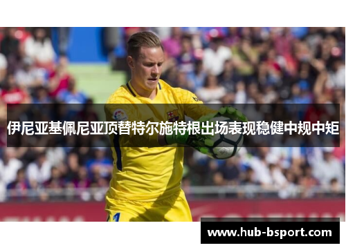 伊尼亚基佩尼亚顶替特尔施特根出场表现稳健中规中矩