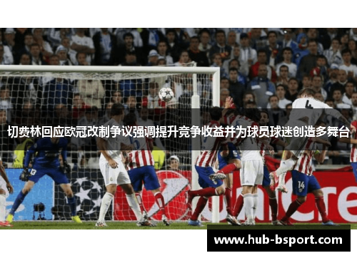 切费林回应欧冠改制争议强调提升竞争收益并为球员球迷创造多舞台 切费林回应欧冠改制争议强调提升竞争收益并为球员球迷创造多舞台