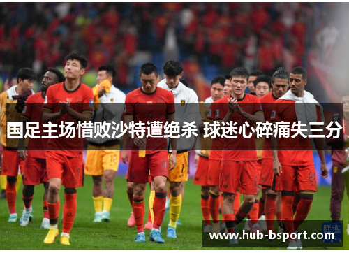 国足主场惜败沙特遭绝杀 球迷心碎痛失三分