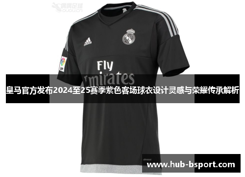 皇马官方发布2024至25赛季紫色客场球衣设计灵感与荣耀传承解析