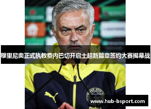 穆里尼奥正式执教费内巴切开启土超新篇章签约大赛揭幕战