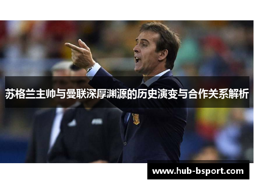 苏格兰主帅与曼联深厚渊源的历史演变与合作关系解析