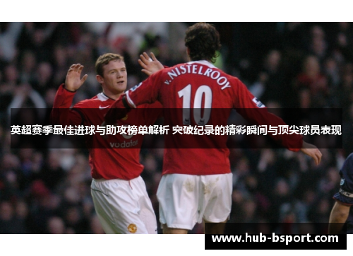 英超赛季最佳进球与助攻榜单解析 突破纪录的精彩瞬间与顶尖球员表现