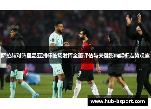 萨拉赫对阵里昂亚洲杯临场发挥全面评估与关键影响解析走势观察