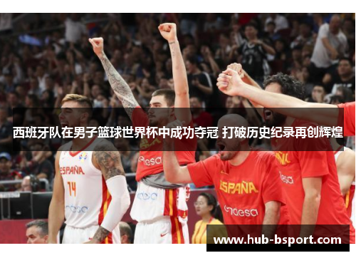 西班牙队在男子篮球世界杯中成功夺冠 打破历史纪录再创辉煌