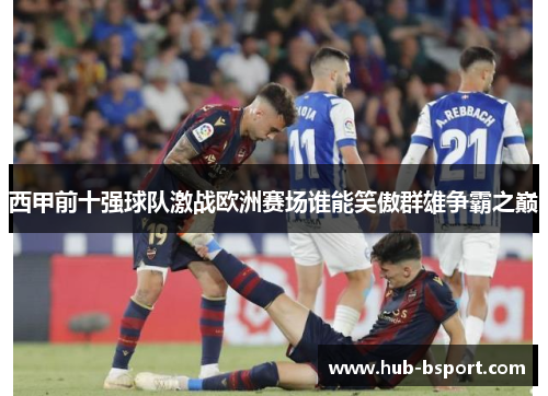 西甲前十强球队激战欧洲赛场谁能笑傲群雄争霸之巅