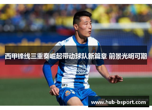 西甲锋线三重奏崛起带动球队新篇章 前景光明可期